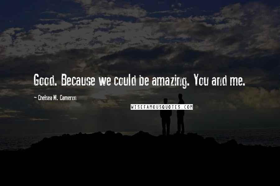 Chelsea M. Cameron Quotes: Good. Because we could be amazing. You and me.