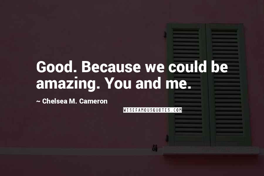 Chelsea M. Cameron Quotes: Good. Because we could be amazing. You and me.