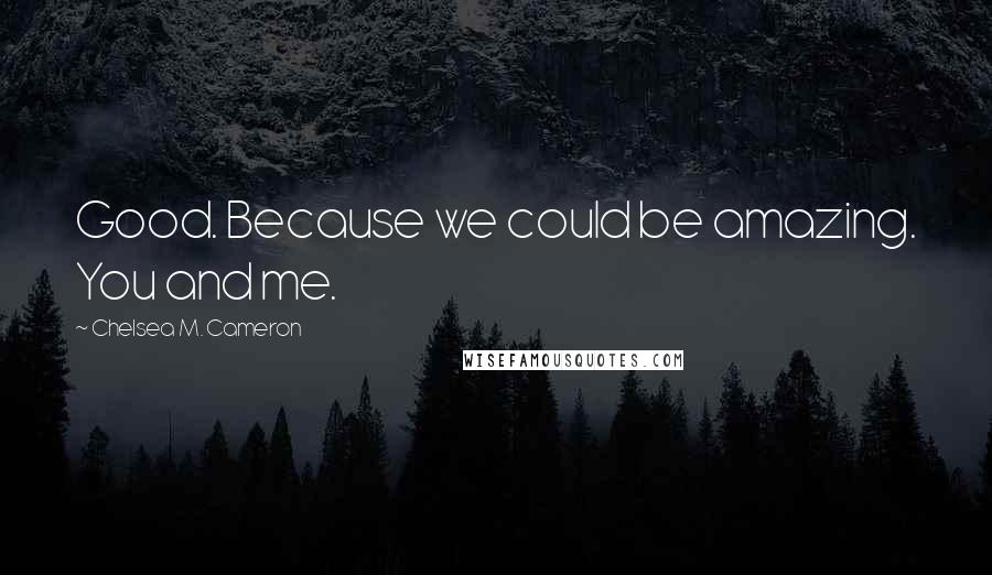 Chelsea M. Cameron Quotes: Good. Because we could be amazing. You and me.