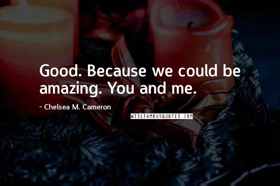 Chelsea M. Cameron Quotes: Good. Because we could be amazing. You and me.