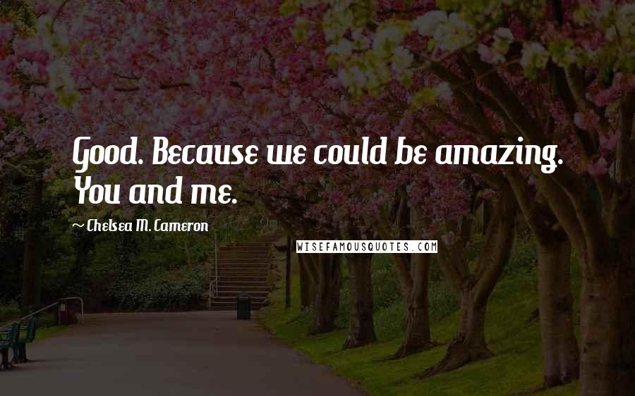 Chelsea M. Cameron Quotes: Good. Because we could be amazing. You and me.