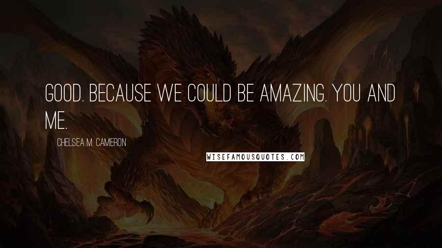 Chelsea M. Cameron Quotes: Good. Because we could be amazing. You and me.