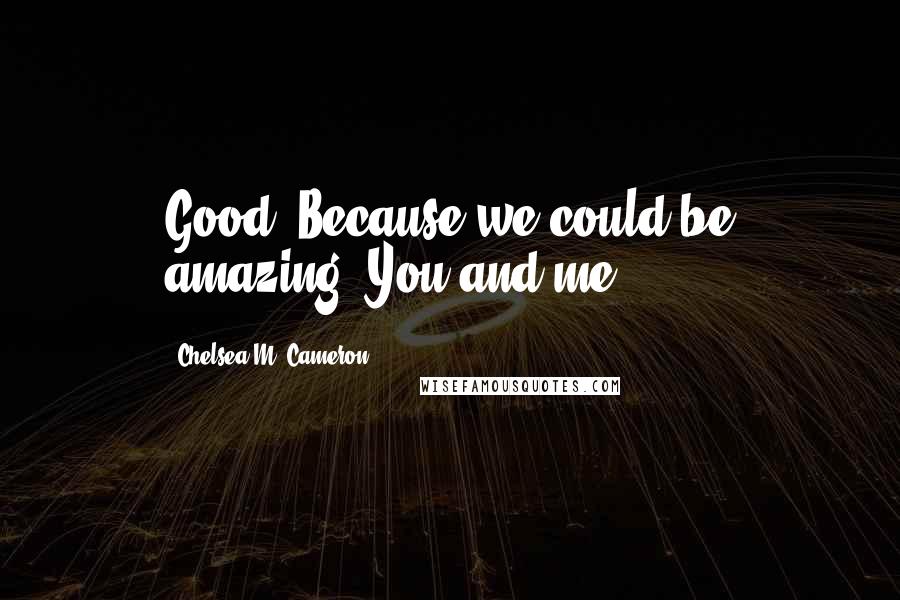 Chelsea M. Cameron Quotes: Good. Because we could be amazing. You and me.