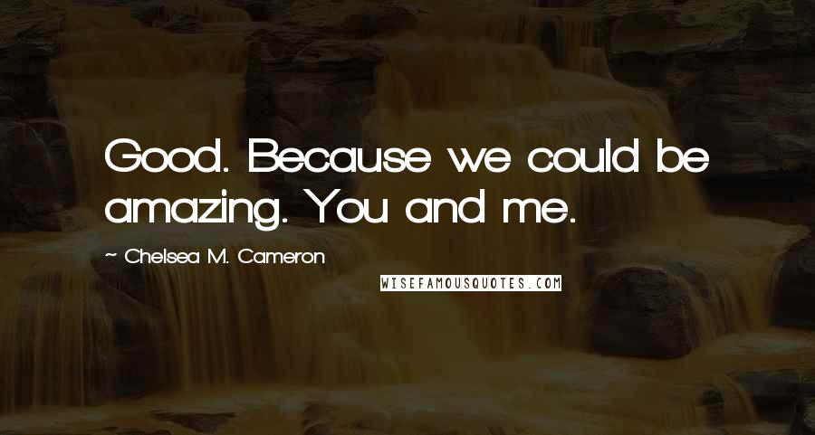 Chelsea M. Cameron Quotes: Good. Because we could be amazing. You and me.