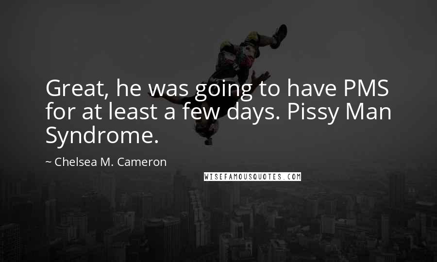 Chelsea M. Cameron Quotes: Great, he was going to have PMS for at least a few days. Pissy Man Syndrome.