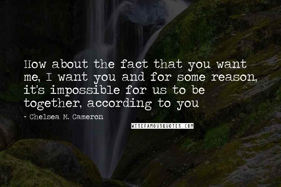 Chelsea M. Cameron Quotes: How about the fact that you want me, I want you and for some reason, it's impossible for us to be together, according to you