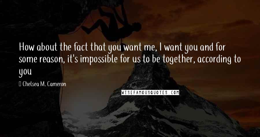 Chelsea M. Cameron Quotes: How about the fact that you want me, I want you and for some reason, it's impossible for us to be together, according to you