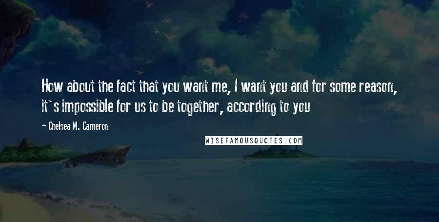 Chelsea M. Cameron Quotes: How about the fact that you want me, I want you and for some reason, it's impossible for us to be together, according to you