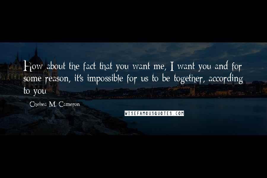 Chelsea M. Cameron Quotes: How about the fact that you want me, I want you and for some reason, it's impossible for us to be together, according to you
