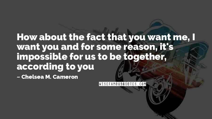 Chelsea M. Cameron Quotes: How about the fact that you want me, I want you and for some reason, it's impossible for us to be together, according to you