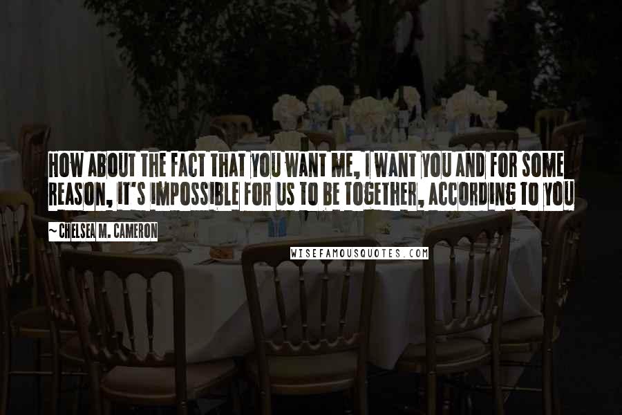 Chelsea M. Cameron Quotes: How about the fact that you want me, I want you and for some reason, it's impossible for us to be together, according to you