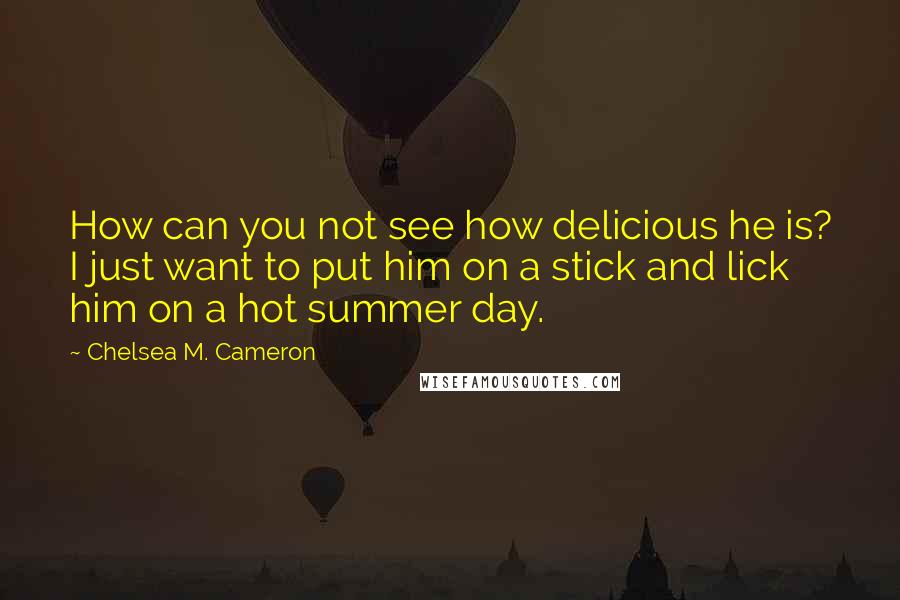 Chelsea M. Cameron Quotes: How can you not see how delicious he is? I just want to put him on a stick and lick him on a hot summer day.