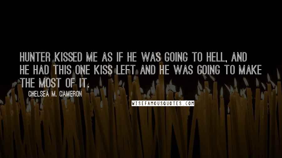 Chelsea M. Cameron Quotes: Hunter kissed me as if he was going to hell, and he had this one kiss left and he was going to make the most of it.