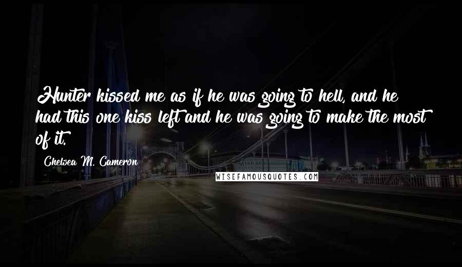 Chelsea M. Cameron Quotes: Hunter kissed me as if he was going to hell, and he had this one kiss left and he was going to make the most of it.