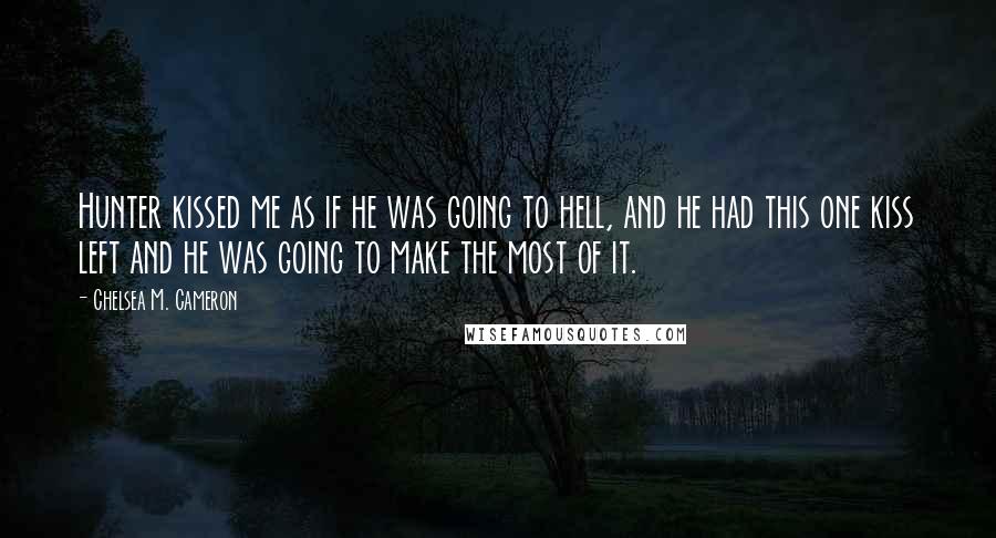 Chelsea M. Cameron Quotes: Hunter kissed me as if he was going to hell, and he had this one kiss left and he was going to make the most of it.