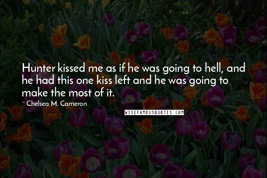 Chelsea M. Cameron Quotes: Hunter kissed me as if he was going to hell, and he had this one kiss left and he was going to make the most of it.