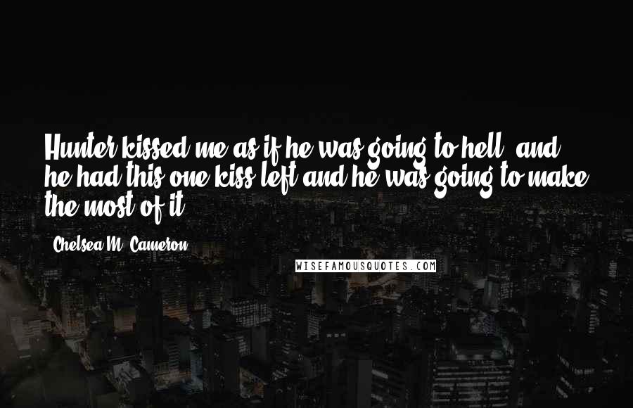 Chelsea M. Cameron Quotes: Hunter kissed me as if he was going to hell, and he had this one kiss left and he was going to make the most of it.