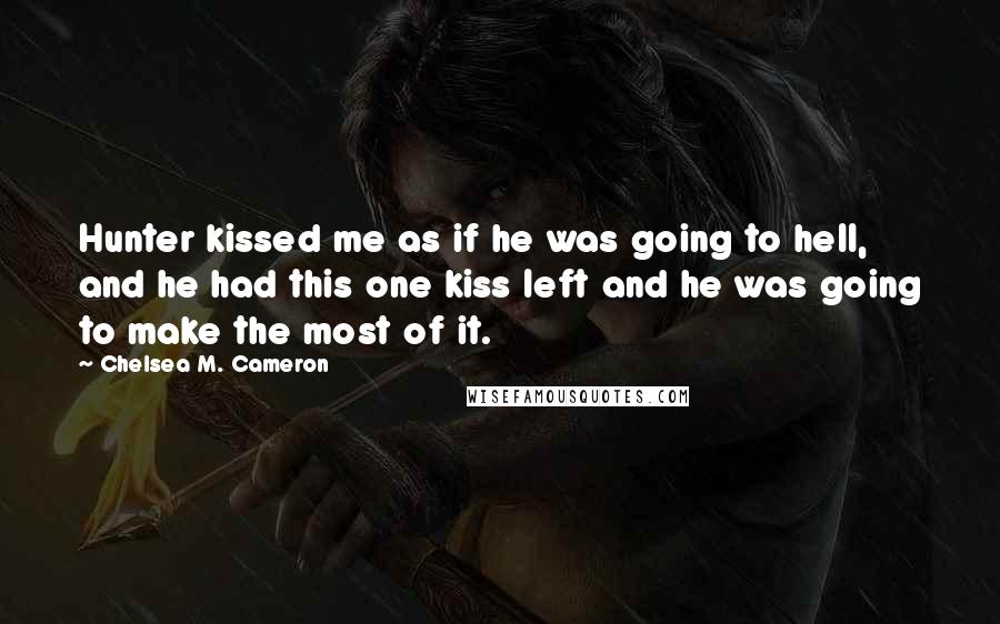 Chelsea M. Cameron Quotes: Hunter kissed me as if he was going to hell, and he had this one kiss left and he was going to make the most of it.