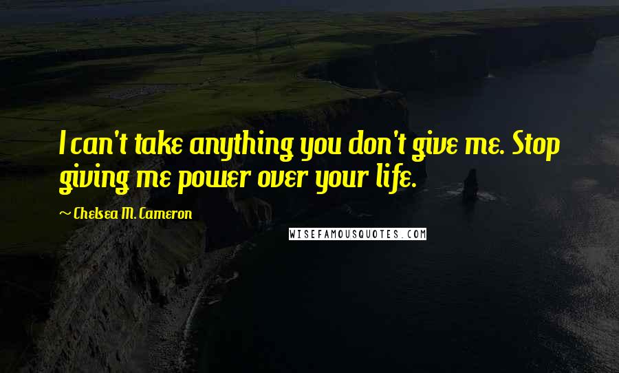 Chelsea M. Cameron Quotes: I can't take anything you don't give me. Stop giving me power over your life.