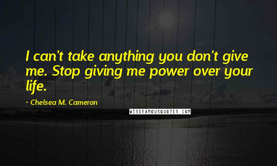 Chelsea M. Cameron Quotes: I can't take anything you don't give me. Stop giving me power over your life.