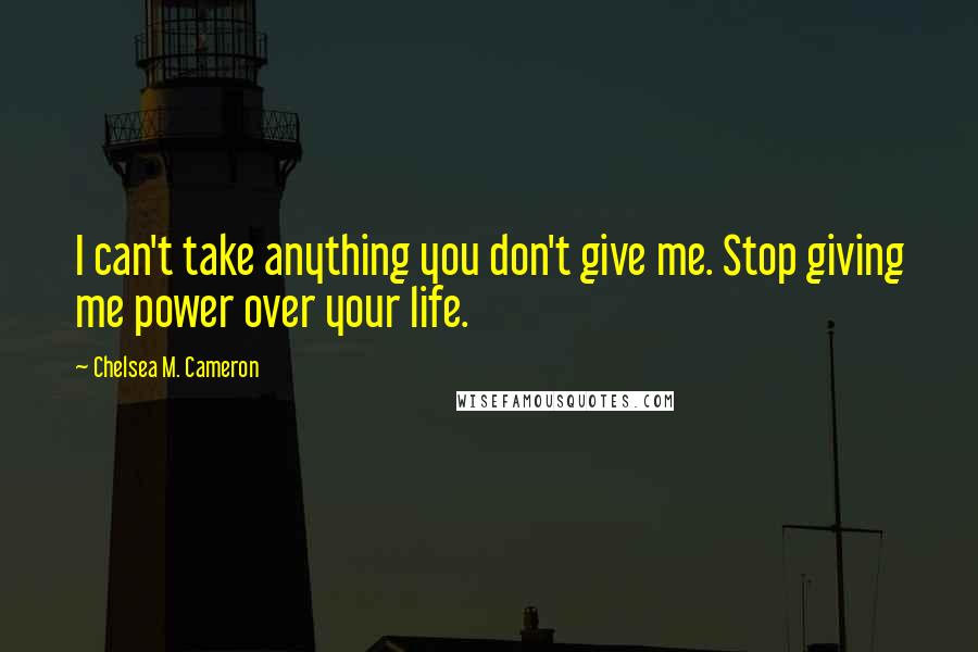 Chelsea M. Cameron Quotes: I can't take anything you don't give me. Stop giving me power over your life.