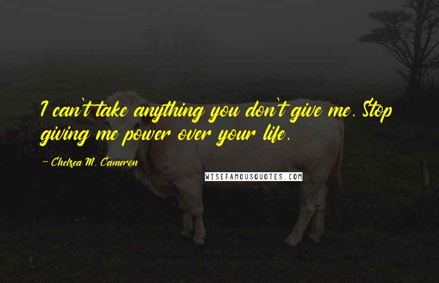 Chelsea M. Cameron Quotes: I can't take anything you don't give me. Stop giving me power over your life.