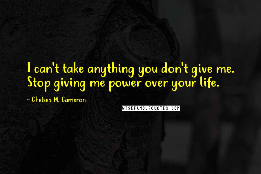 Chelsea M. Cameron Quotes: I can't take anything you don't give me. Stop giving me power over your life.