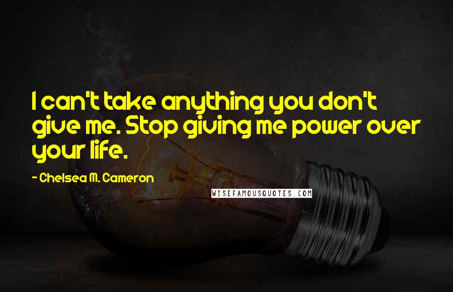 Chelsea M. Cameron Quotes: I can't take anything you don't give me. Stop giving me power over your life.