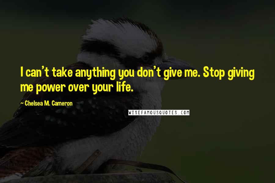 Chelsea M. Cameron Quotes: I can't take anything you don't give me. Stop giving me power over your life.