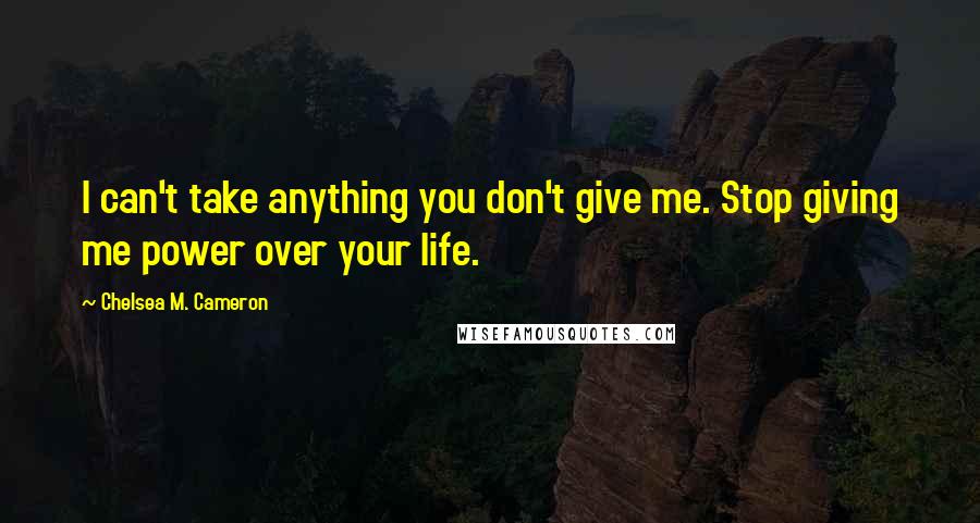 Chelsea M. Cameron Quotes: I can't take anything you don't give me. Stop giving me power over your life.