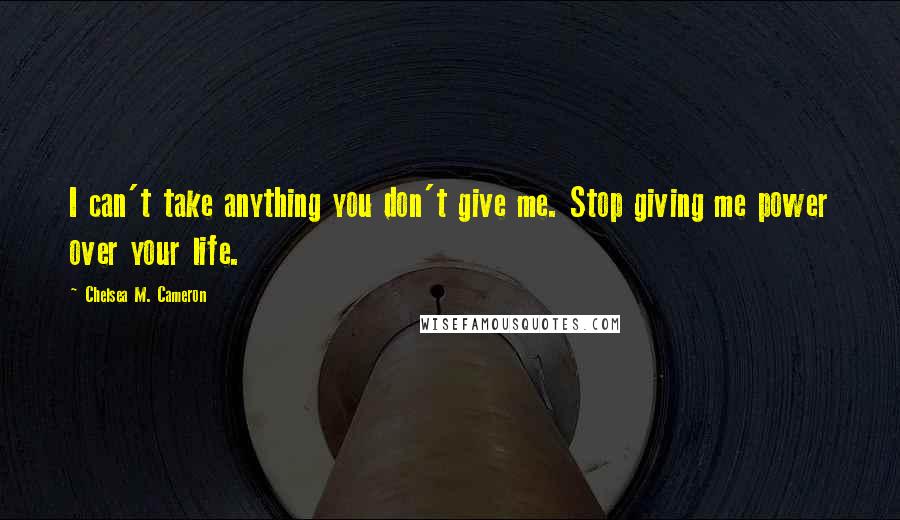 Chelsea M. Cameron Quotes: I can't take anything you don't give me. Stop giving me power over your life.