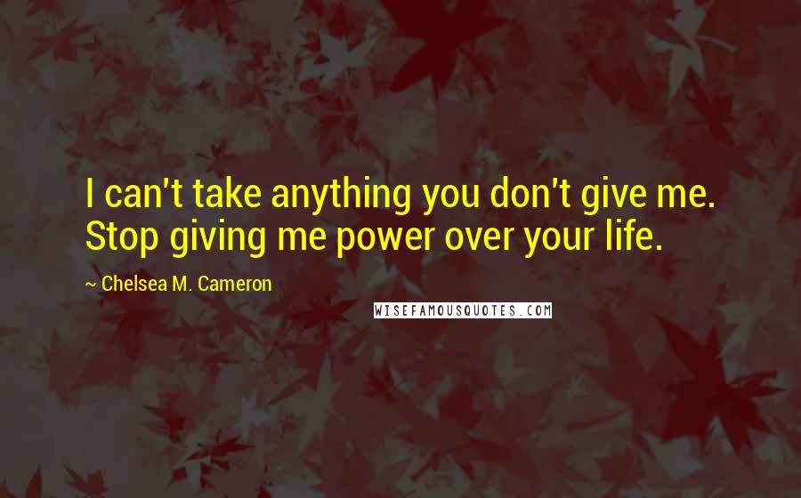 Chelsea M. Cameron Quotes: I can't take anything you don't give me. Stop giving me power over your life.