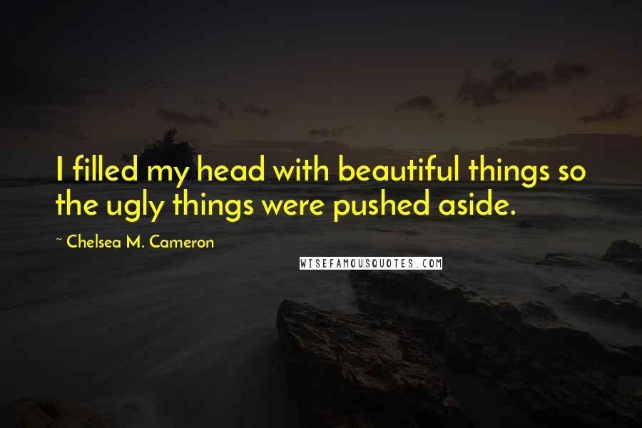 Chelsea M. Cameron Quotes: I filled my head with beautiful things so the ugly things were pushed aside.