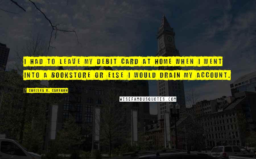 Chelsea M. Cameron Quotes: I had to leave my debit card at home when I went into a bookstore or else I would drain my account.