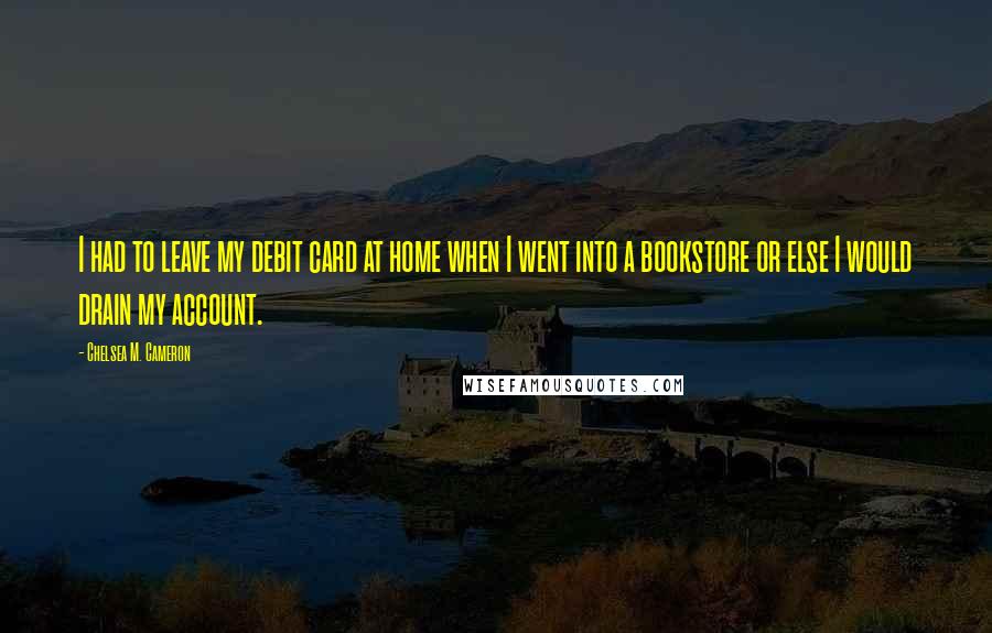 Chelsea M. Cameron Quotes: I had to leave my debit card at home when I went into a bookstore or else I would drain my account.