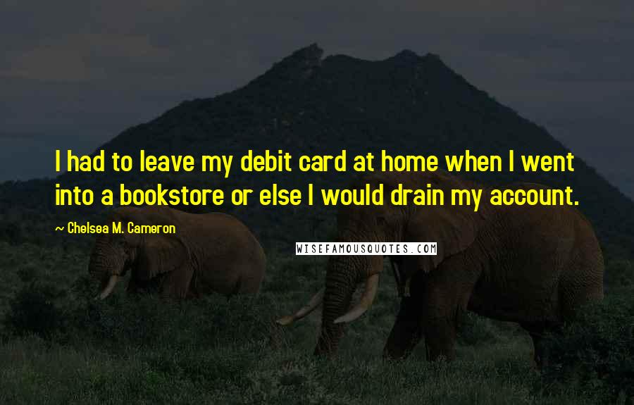Chelsea M. Cameron Quotes: I had to leave my debit card at home when I went into a bookstore or else I would drain my account.