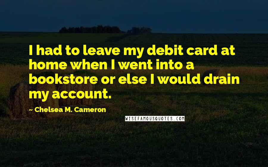 Chelsea M. Cameron Quotes: I had to leave my debit card at home when I went into a bookstore or else I would drain my account.