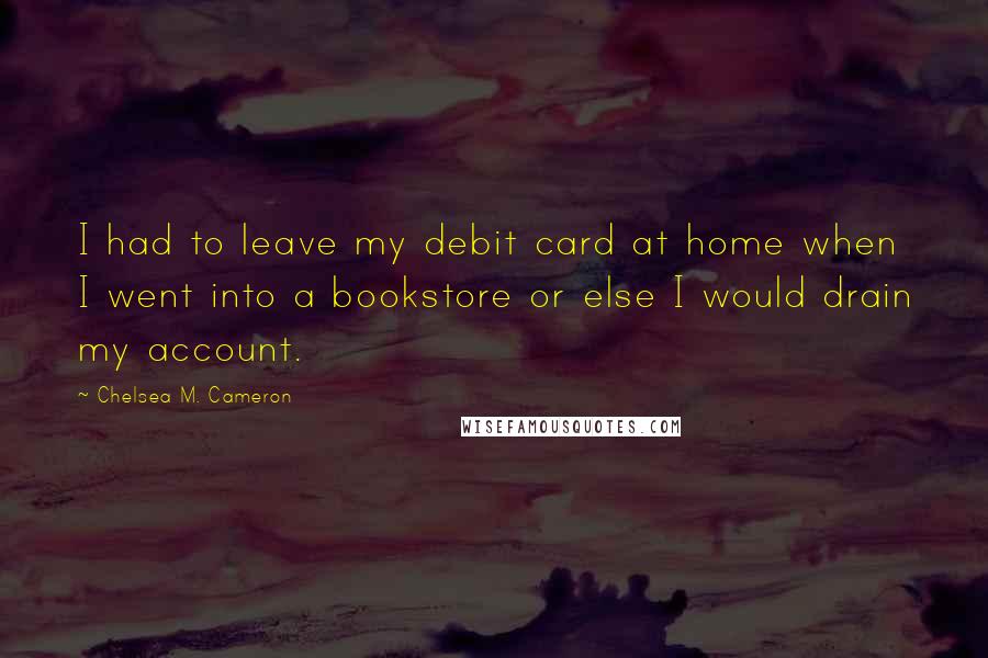 Chelsea M. Cameron Quotes: I had to leave my debit card at home when I went into a bookstore or else I would drain my account.