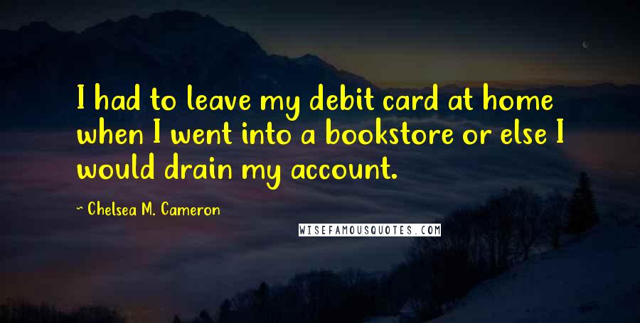 Chelsea M. Cameron Quotes: I had to leave my debit card at home when I went into a bookstore or else I would drain my account.