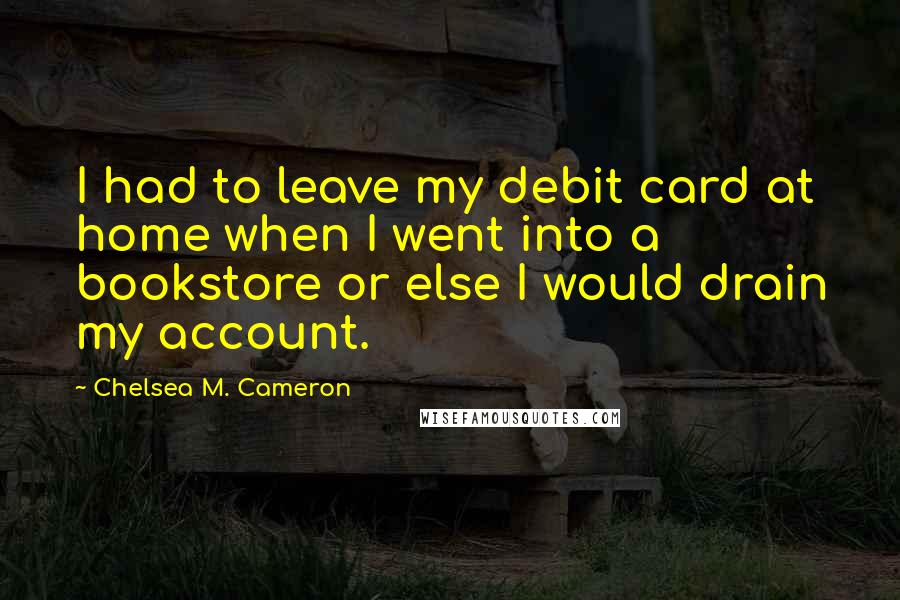 Chelsea M. Cameron Quotes: I had to leave my debit card at home when I went into a bookstore or else I would drain my account.