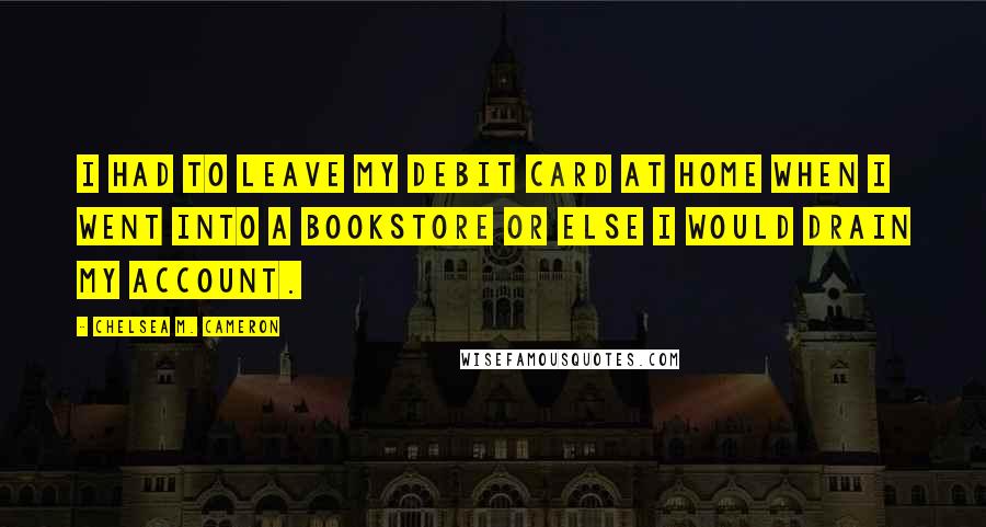 Chelsea M. Cameron Quotes: I had to leave my debit card at home when I went into a bookstore or else I would drain my account.