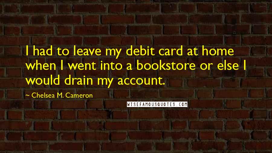 Chelsea M. Cameron Quotes: I had to leave my debit card at home when I went into a bookstore or else I would drain my account.