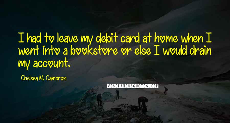 Chelsea M. Cameron Quotes: I had to leave my debit card at home when I went into a bookstore or else I would drain my account.