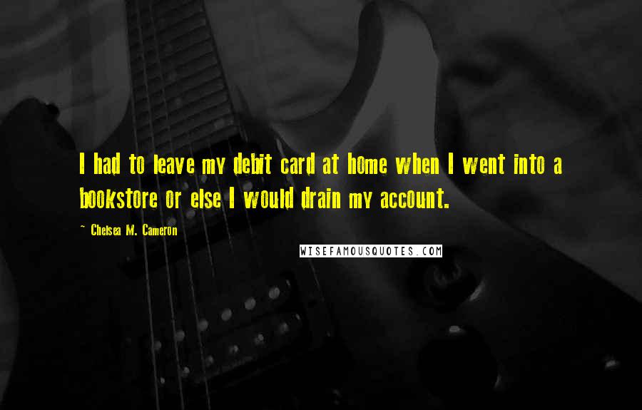 Chelsea M. Cameron Quotes: I had to leave my debit card at home when I went into a bookstore or else I would drain my account.