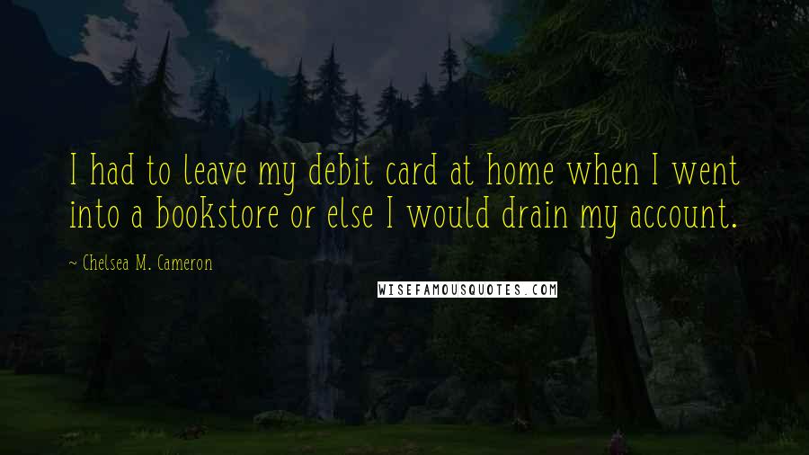 Chelsea M. Cameron Quotes: I had to leave my debit card at home when I went into a bookstore or else I would drain my account.