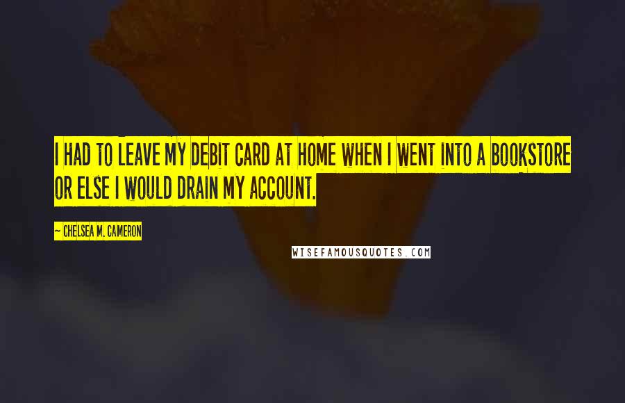Chelsea M. Cameron Quotes: I had to leave my debit card at home when I went into a bookstore or else I would drain my account.