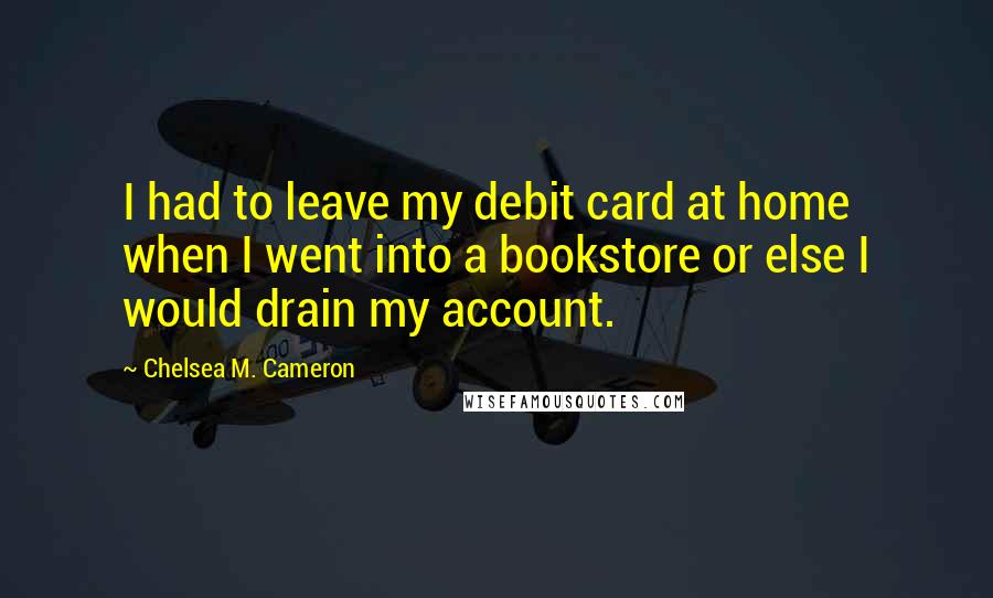 Chelsea M. Cameron Quotes: I had to leave my debit card at home when I went into a bookstore or else I would drain my account.