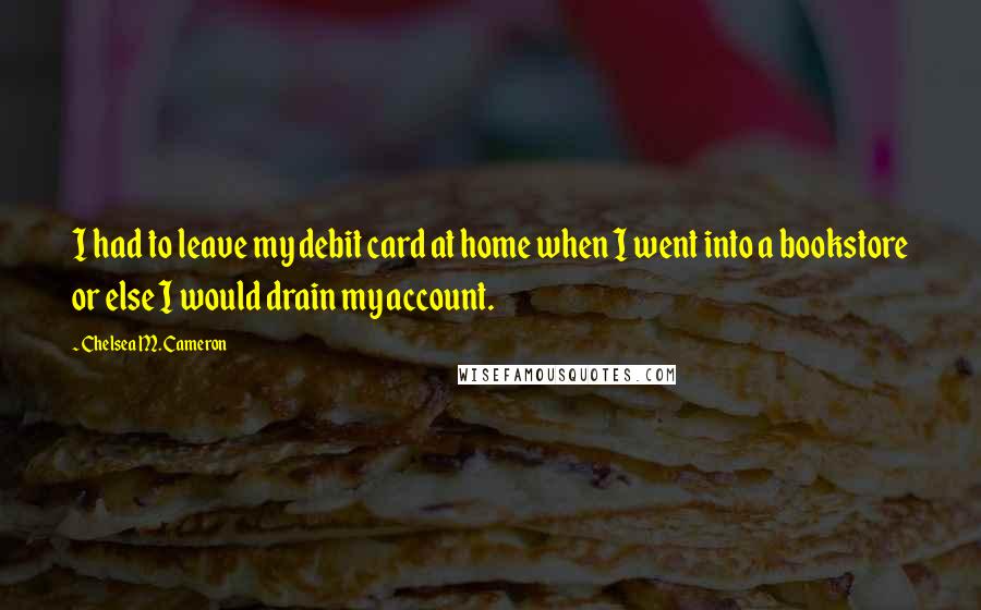 Chelsea M. Cameron Quotes: I had to leave my debit card at home when I went into a bookstore or else I would drain my account.