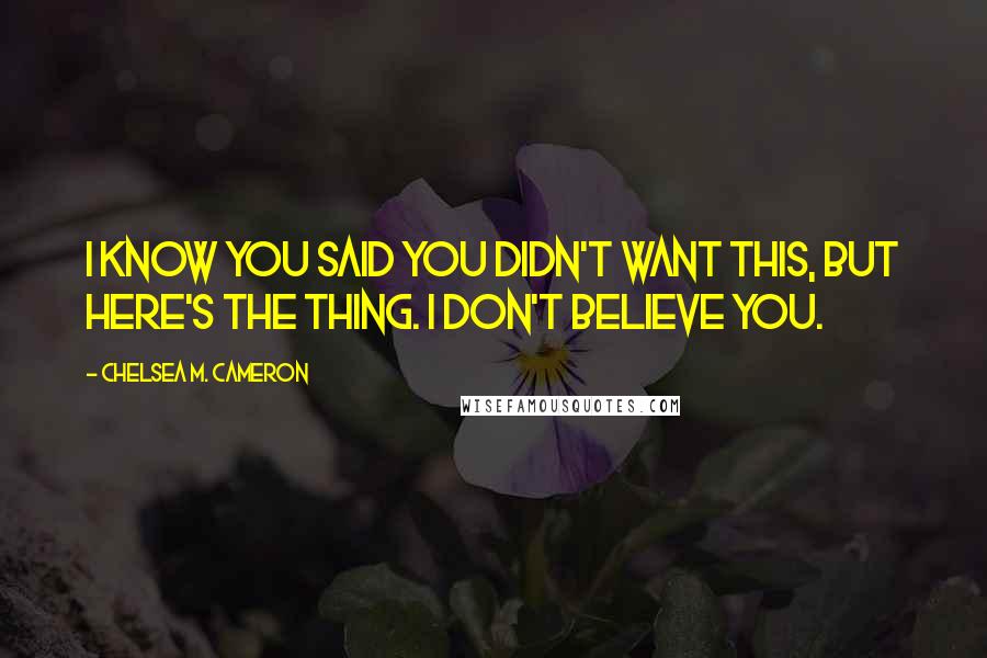 Chelsea M. Cameron Quotes: I know you said you didn't want this, but here's the thing. I don't believe you.