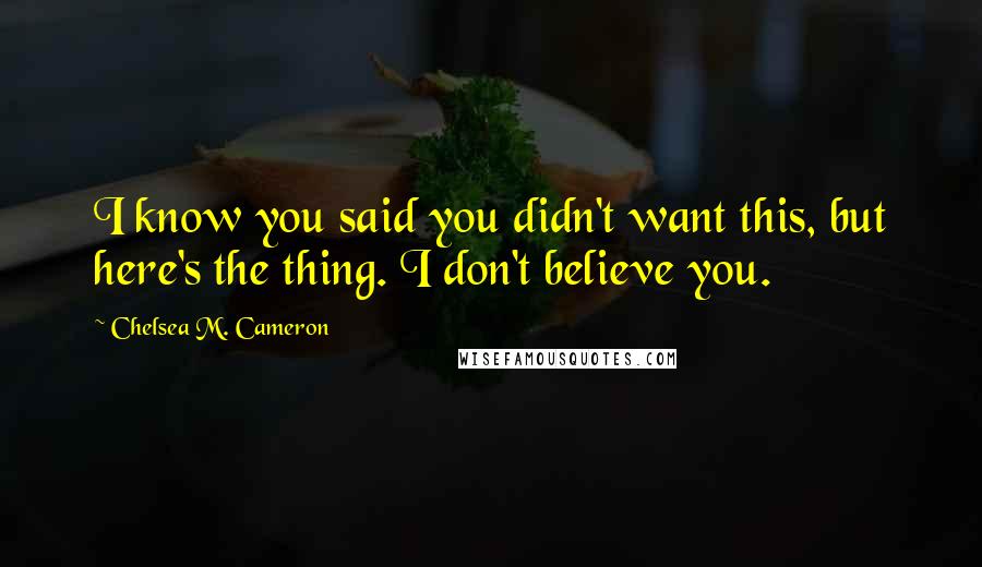 Chelsea M. Cameron Quotes: I know you said you didn't want this, but here's the thing. I don't believe you.